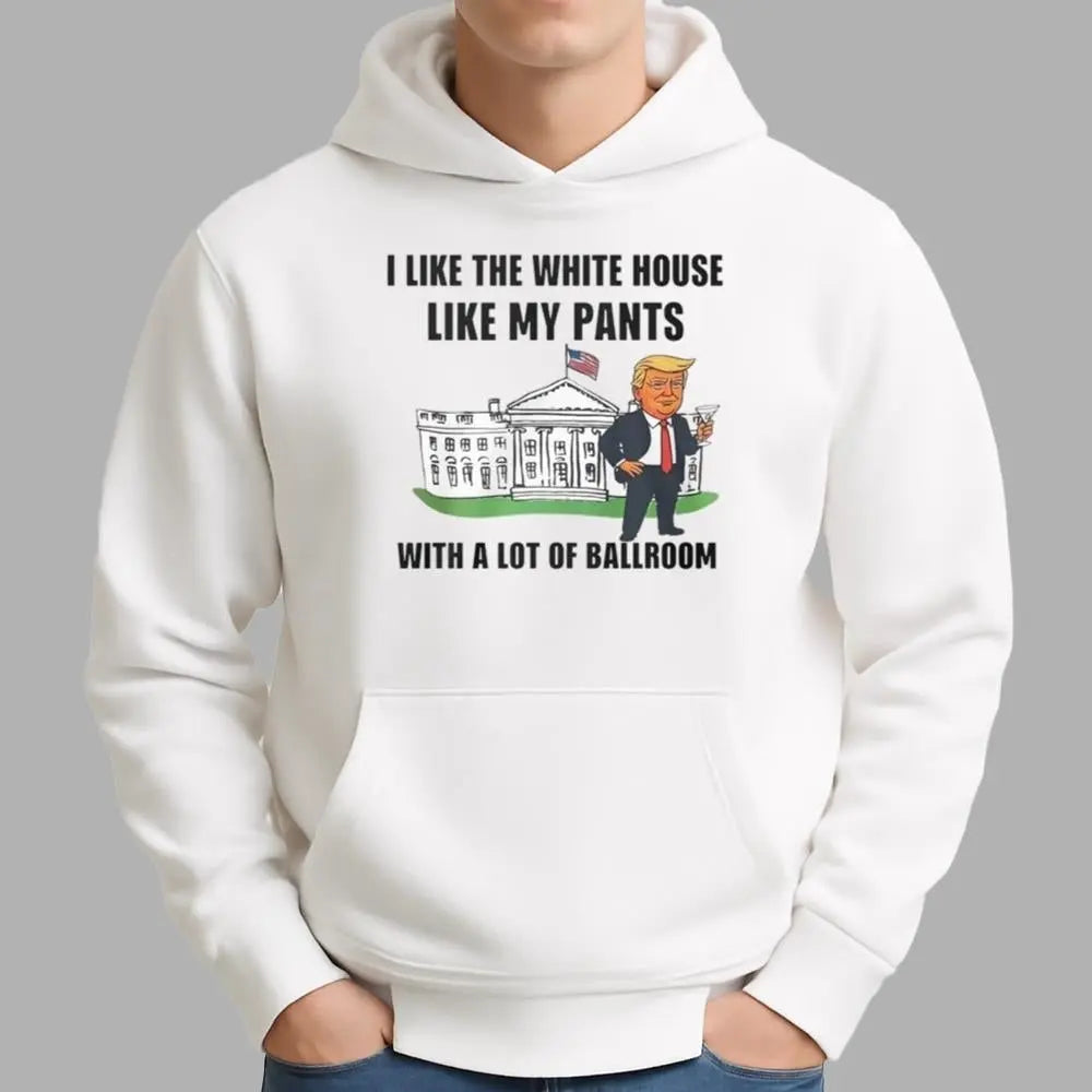 Trump I Like The White House Like My Pants With A Lot Of Ballroom Shirt - Bigfirefashion