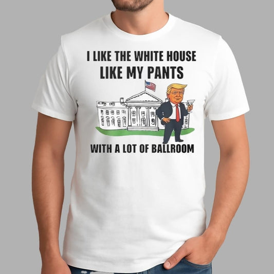 Trump I Like The White House Like My Pants With A Lot Of Ballroom Shirt